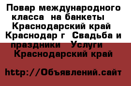 Повар международного класса  на банкеты. - Краснодарский край, Краснодар г. Свадьба и праздники » Услуги   . Краснодарский край